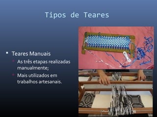  Teares Manuais
 As três etapas realizadas
manualmente;
 Mais utilizados em
trabalhos artesanais.
Tipos de Teares
 