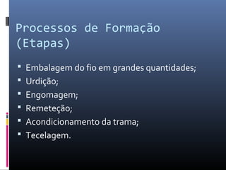 Processos de Formação
(Etapas)
 Embalagem do fio em grandes quantidades;
 Urdição;
 Engomagem;
 Remeteção;
 Acondicionamento da trama;
 Tecelagem.
 