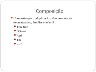 Composição
Compostos por reduplicação : têm um carácter
onomatopaico, familiar e infantil
Truz-truz
Dói-dói
Papá
Titi
vovó
 