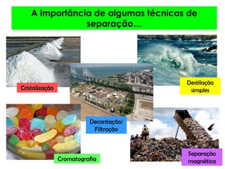 A importância de algumas técnicas de separação…Destilação simplesCristalizaçãoDecantação/FiltraçãoSeparação magnéticaCromatografia