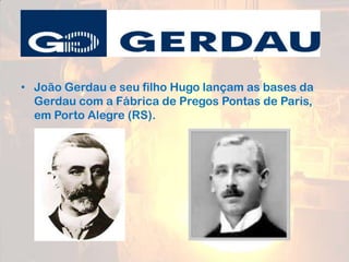 • João Gerdau e seu filho Hugo lançam as bases da
Gerdau com a Fábrica de Pregos Pontas de Paris,
em Porto Alegre (RS).
 