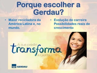 Porque escolher a
Gerdau?
• Evolução de carreira
Possibilidades reais de
crescimento
• Maior recicladora da
América Latina e, no
mundo.
 