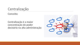 Centralização
Conceito:
Centralização é a maior
concentração do poder
decisório na alta administração
 