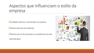 Aspectos que influenciam o estilo da
empresa
Condições internas encontradas na empresa;
Fatores externos do ambiente
Maneira de ser do executivo e ou preferência da alta
administração .
 