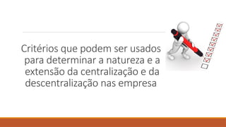Critérios que podem ser usados
para determinar a natureza e a
extensão da centralização e da
descentralização nas empresa
 