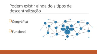 Podem existir ainda dois tipos de
descentralização
Geográfica
Funcional
 