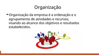 Organização
Organização da empresa é a ordenação e o
agrupamento de atividades e recursos,
visando ao alcance dos objetivos e resultados
estabelecidos.
 