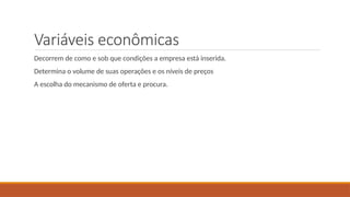Variáveis econômicas
Decorrem de como e sob que condições a empresa está inserida.
Determina o volume de suas operações e os níveis de preços
A escolha do mecanismo de oferta e procura.
 