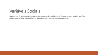 Variáveis Sociais
A empresa é, ao mesmo tempo uma organização social e econômica , e está sujeita a sofrer
pressões sociais e influências do meio social e cultural onde está situada
 