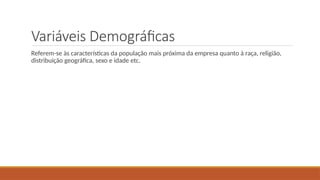 Variáveis Demográficas
Referem-se às características da população mais próxima da empresa quanto à raça, religião,
distribuição geográfica, sexo e idade etc.
 