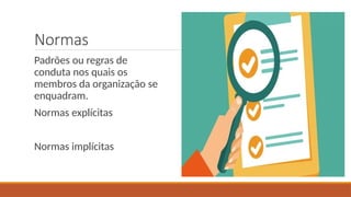 Normas
Padrões ou regras de
conduta nos quais os
membros da organização se
enquadram.
Normas explícitas
Normas implícitas
 
