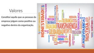 Valores
Constitui aquilo que as pessoas da
empresa julgam como positivo ou
negativo dentro da organização.
 