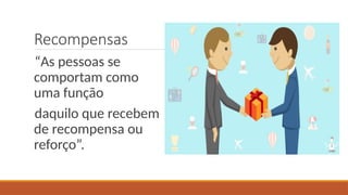 Recompensas
“As pessoas se
comportam como
uma função
daquilo que recebem
de recompensa ou
reforço”.
 