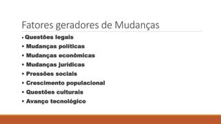 Fatores geradores de Mudanças
• Questões legais
• Mudanças políticas
• Mudanças econômicas
• Mudanças jurídicas
• Pressões sociais
• Crescimento populacional
• Questões culturais
• Avanço tecnológico
 