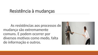 Resistência à mudanças
As resistências aos processos de
mudança são extremamente
comuns. E podem ocorrer por
diversos motivos como medo, falta
de informação e outros.
 