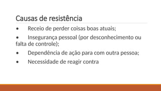 Causas de resistência
• Receio de perder coisas boas atuais;
• Insegurança pessoal (por desconhecimento ou
falta de controle);
• Dependência de ação para com outra pessoa;
• Necessidade de reagir contra
 