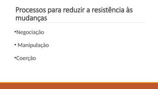 Processos para reduzir a resistência às
mudanças
•Negociação
• Manipulação
•Coerção
 