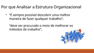 Por que Analisar a Estrutura Organizacional
• “É sempre possível descobrir uma melhor
maneira de fazer qualquer trabalho”;
“deve ser procurado o meio de melhorar os
métodos de trabalho”;
 