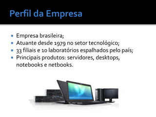  Empresa brasileira;
 Atuante desde 1979 no setor tecnológico;
 33 filiais e 10 laboratórios espalhados pelo país;
 Principais produtos: servidores, desktops,
notebooks e netbooks.
 