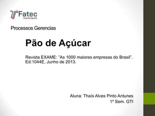 Processos Gerencias
Pão de Açúcar
Revista EXAME: ”As 1000 maiores empresas do Brasil”.
Ed:1044E, Junho de 2013.
Aluna: Thaís Alves Pinto Antunes
1º Sem. GTI
 