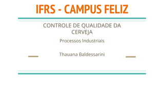 IFRS - CAMPUS FELIZ
CONTROLE DE QUALIDADE DA
CERVEJA
Processos Industriais
Thauana Baldessarini
 