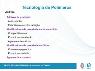 Aditivos de proteção:
ü
Antioxidantes
ü
Estabilizantes contra radiação
Modificadores de propriedades de superfície:
ü
Compatibilizantes
ü
Promotores de adesão
ü
Agentes antiestáticos
Modificadores de propriedades óticas:
ü
Corantes e pigmentos
ü
Promotores de brilho
Agentes de expansão
Aditivos
Tecnologia de Polímeros
PROCESSOS INDUSTRIAIS eM polímeros – EQW112
 