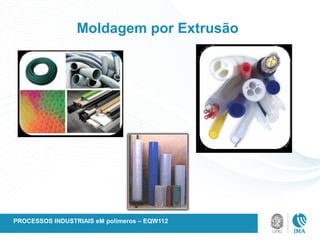 Moldagem por Extrusão
PROCESSOS INDUSTRIAIS eM polímeros – EQW112
 