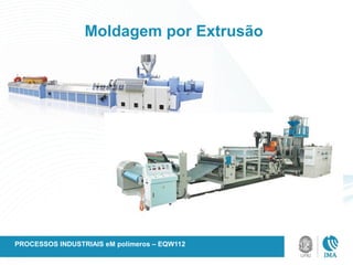 Moldagem por Extrusão
PROCESSOS INDUSTRIAIS eM polímeros – EQW112
 
