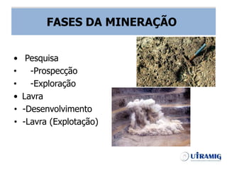 FASES DA MINERAÇÃO
• Pesquisa
• -Prospecção
• -Exploração
• Lavra
• -Desenvolvimento
• -Lavra (Explotação)
FASES DA MINERAÇÃO
 