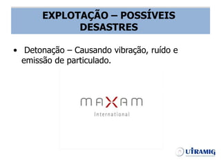 EXPLOTAÇÃO – POSSÍVEIS DESASTRES
• Detonação – Causando vibração, ruído e
emissão de particulado.
EXPLOTAÇÃO – POSSÍVEIS
DESASTRES
 