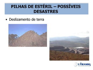 PILHA DE ESTÉRIL – POSSÍVEIS DESASTRES
• Deslizamento de terra
PILHAS DE ESTÉRIL – POSSÍVEIS
DESASTRES
 