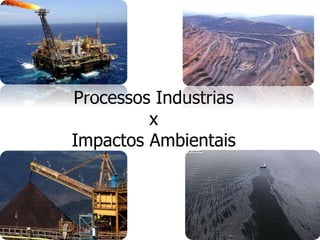 Processos Industrias
x
Impactos Ambientais
 