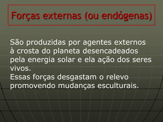 Forças externas (ou endógenas)

São produzidas por agentes externos
à crosta do planeta desencadeados
pela energia solar e ela ação dos seres
vivos.
Essas forças desgastam o relevo
promovendo mudanças esculturais.
 
