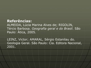 Referências:
ALMEIDA, Lúcia Marina Alves de; RIGOLIN,
Tércio Barbosa. Geografia geral e do Brasil. São
Paulo: Ática, 2005.

LEINZ, Victor; AMARAL, Sérgio Estanilau do.
Geologia Geral. São Paulo: Cia. Editora Nacional,
2001.
 