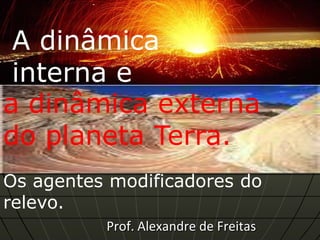 A dinâmica
 interna e
a dinâmica externa
do planeta Terra.
Os agentes modificadores do
relevo.
          Prof. Alexandre de Freitas
 