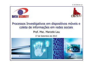 © 2013 Marcelo Lau
Processos Investigativos em dispositivos móveis e
coleta de informações em redes sociais
Prof. Msc. Marcelo Lau
17 de Setembro de 2013
 
