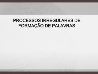 PROCESSOS IRREGULARES DE
FORMAÇÃO DE PALAVRAS

 