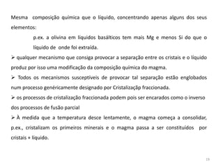 yy´- marca o final fusão ou o início da cristalização (temperatura liquidus).Fusão em presença de fluidosA presença de fluidos baixa o ponto de fusão e a influência dos fluidos aumenta com o aumento da pressão.