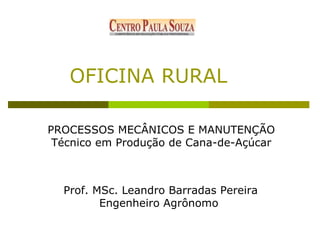 OFICINA RURAL  PROCESSOS MECÂNICOS E MANUTENÇÃO  Técnico em Produção de Cana-de-Açúcar Prof. MSc. Leandro Barradas Pereira Engenheiro Agrônomo 