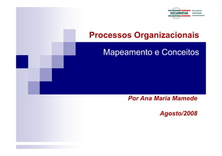 Processos Organizacionais

   Mapeamento e Conceitos




        Por Ana Maria Mamede

                 Agosto/2008
 