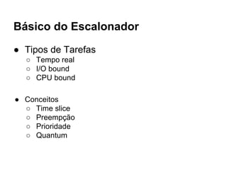 Básico do Escalonador
● Tipos de Tarefas
○ Tempo real
○ I/O bound
○ CPU bound
● Conceitos
○ Time slice
○ Preempção
○ Prioridade
○ Quantum
 