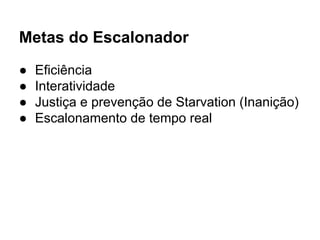 Metas do Escalonador
● Eficiência
● Interatividade
● Justiça e prevenção de Starvation (Inanição)
● Escalonamento de tempo real
 
