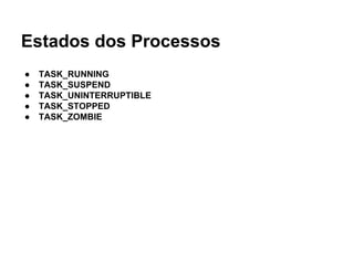 Estados dos Processos
● TASK_RUNNING
● TASK_SUSPEND
● TASK_UNINTERRUPTIBLE
● TASK_STOPPED
● TASK_ZOMBIE
 