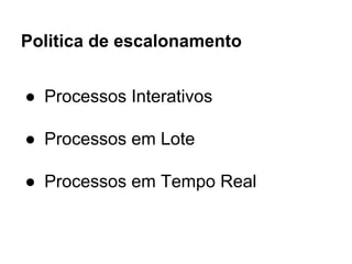 Politica de escalonamento
● Processos Interativos
● Processos em Lote
● Processos em Tempo Real
 