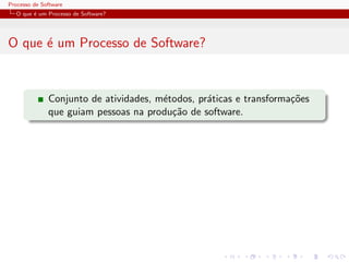 Processo de Software
O que ´e um Processo de Software?
O que ´e um Processo de Software?
Conjunto de atividades, m´etodos, pr´aticas e transforma¸c˜oes
que guiam pessoas na produ¸c˜ao de software.
 