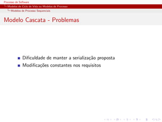 Processo de Software
Modelos de Ciclo de Vida ou Modelos de Processo
Modelos de Processo Sequenciais
Modelo Cascata - Problemas
Diﬁculdade de manter a serializa¸c˜ao proposta
Modiﬁca¸c˜oes constantes nos requisitos
 
