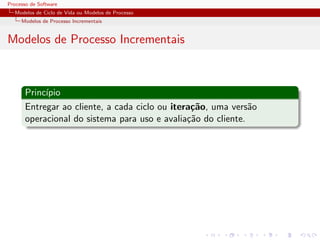 Processo de Software
Modelos de Ciclo de Vida ou Modelos de Processo
Modelos de Processo Incrementais
Modelos de Processo Incrementais
Princ´ıpio
Entregar ao cliente, a cada ciclo ou itera¸c˜ao, uma vers˜ao
operacional do sistema para uso e avalia¸c˜ao do cliente.
 