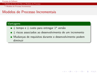 Processo de Software
Modelos de Ciclo de Vida ou Modelos de Processo
Modelos de Processo Incrementais
Modelos de Processo Incrementais
Vantagens
⇓ tempo e ⇓ custo para entregar 1a vers˜ao
⇓ riscos associados ao desenvolvimento de um incremento
Mudan¸cas de requisitos durante o desenvolvimento podem
diminuir
 