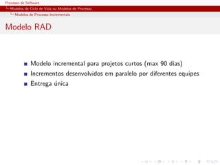 Processo de Software
Modelos de Ciclo de Vida ou Modelos de Processo
Modelos de Processo Incrementais
Modelo RAD
Modelo incremental para projetos curtos (max 90 dias)
Incrementos desenvolvidos em paralelo por diferentes equipes
Entrega ´unica
 