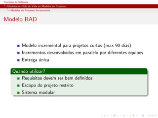 Processo de Software
Modelos de Ciclo de Vida ou Modelos de Processo
Modelos de Processo Incrementais
Modelo RAD
Modelo incremental para projetos curtos (max 90 dias)
Incrementos desenvolvidos em paralelo por diferentes equipes
Entrega ´unica
Quando utilizar?
Requisitos devem ser bem deﬁnidos
Escopo do projeto restrito
Sistema modular
 